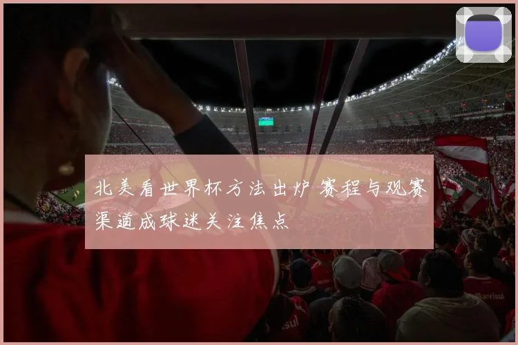 北美看世界杯方法出炉 赛程与观赛渠道成球迷关注焦点
