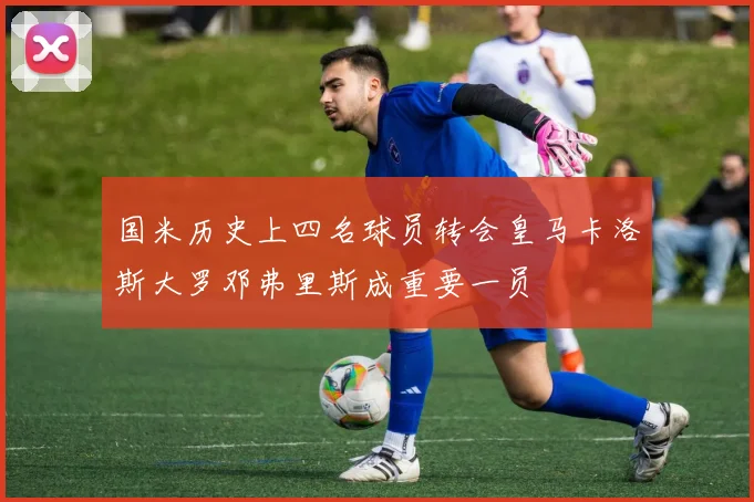 国米历史上四名球员转会皇马卡洛斯大罗邓弗里斯成重要一员