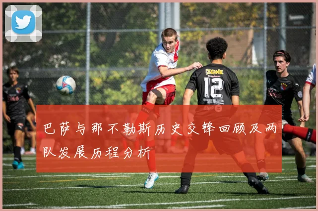 巴萨与那不勒斯历史交锋回顾及两队发展历程分析