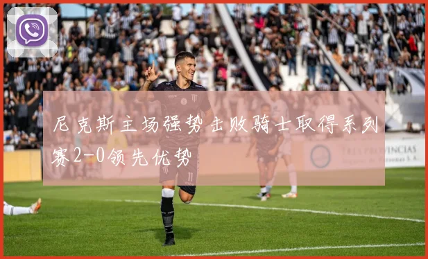 尼克斯主场强势击败骑士取得系列赛2-0领先优势