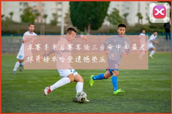 本赛季季后赛客场三分命中率最差球员榜单哈登遗憾垫底