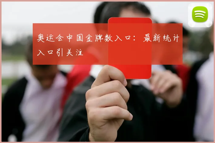 奥运会中国金牌数入口：最新统计入口引关注