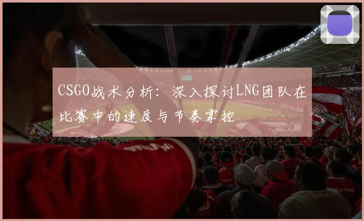 CSGO战术分析：深入探讨LNG团队在比赛中的速度与节奏掌控