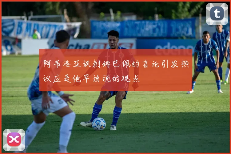 阿韦洛亚讽刺姆巴佩的言论引发热议应是他早该说的观点