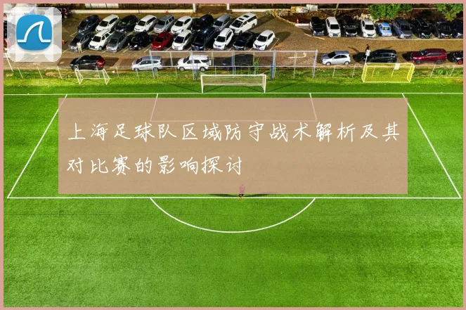 上海足球队区域防守战术解析及其对比赛的影响探讨